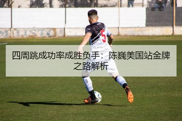 四周跳成功率成胜负手：陈巍美国站金牌之路解析
